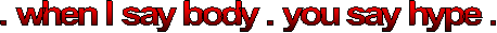 . when I say body . you say hype .