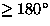 $\geq 180^{\circ}$